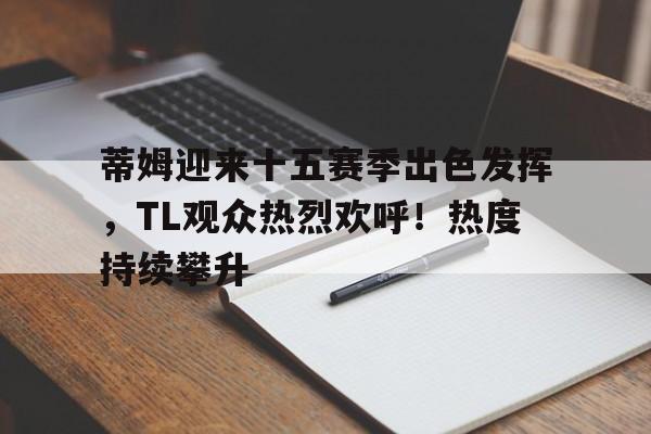 网页版登录入口-蒂姆迎来十五赛季出色发挥，TL观众热烈欢呼！热度持续攀升(凯西预言21世纪)