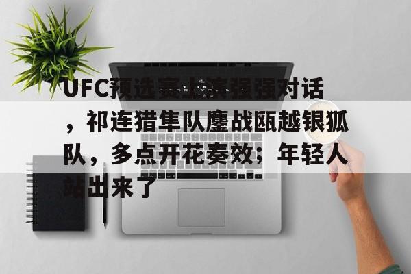 中国九游体育-UFC预选赛上演强强对话，祁连猎隼队鏖战瓯越银狐队，多点开花奏效；年轻人站出来了的简单介绍