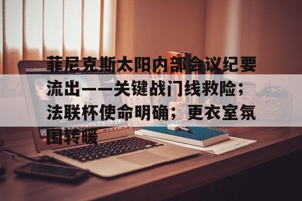 APP下载-包含菲尼克斯太阳内部会议纪要流出——关键战门线救险；法联杯使命明确；更衣室氛围转暖的词条