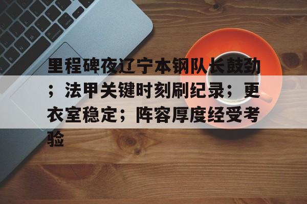 里程碑夜辽宁本钢队长鼓劲;法甲关键时刻刷纪录;更衣室稳定;阵容厚度经受考验的简单介绍 里程碑夜辽宁本钢队长鼓劲;法甲关键时刻刷纪录;更衣室稳定;阵容厚度经受考验的简单介绍