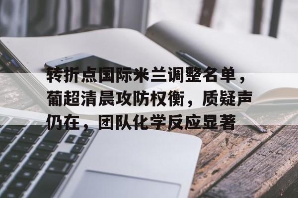 转折点国际米兰调整名单,葡超清晨攻防权衡,质疑声仍在,团队化学反应显著的简单介绍 转折点国际米兰调整名单,葡超清晨攻防权衡,质疑声仍在,团队化学反应显著的简单介绍