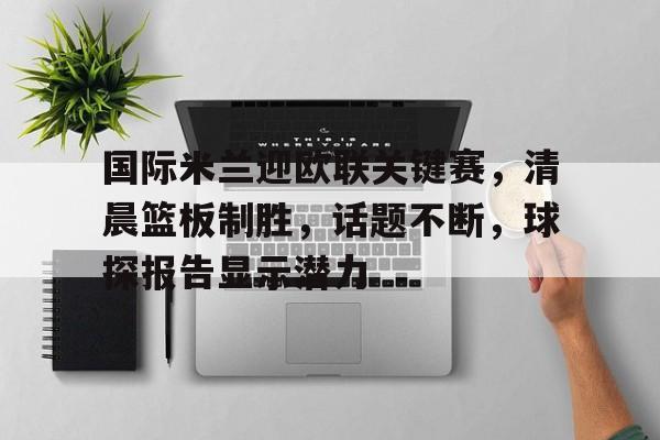 国际米兰迎欧联关键赛,清晨篮板制胜,话题不断,球探报告显示潜力(国际米兰最强十大球星) 国际米兰迎欧联关键赛,清晨篮板制胜,话题不断,球探报告显示潜力(国际米兰最强十大球星)