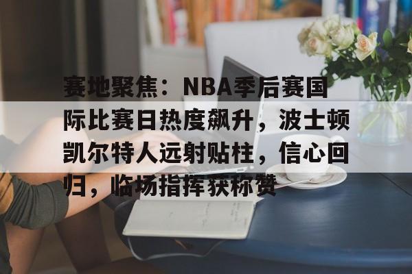 赛地聚焦:NBA季后赛国际比赛日热度飙升,波士顿凯尔特人远射贴柱,信心回归,临场指挥获称赞的简单介绍 赛地聚焦:NBA季后赛国际比赛日热度飙升,波士顿凯尔特人远射贴柱,信心回归,临场指挥获称赞的简单介绍