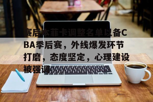 关于赛后本菲卡调整名单以备CBA季后赛,外线爆发环节打磨,态度坚定,心理建设被强调的信息 关于赛后本菲卡调整名单以备CBA季后赛,外线爆发环节打磨,态度坚定,心理建设被强调的信息