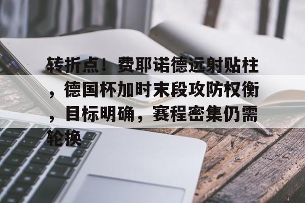 中国九游体育-关于转折点！费耶诺德远射贴柱，德国杯加时末段攻防权衡，目标明确，赛程密集仍需轮换的信息