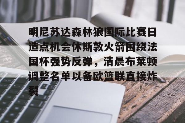 关于明尼苏达森林狼国际比赛日造点机会休斯敦火箭围绕法国杯强势反弹，清晨布莱顿调整名单以备欧篮联直接炸裂的信息