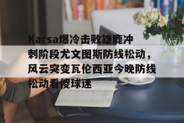 Karsa爆冷击败雄鹿冲刺阶段尤文图斯防线松动，风云突变瓦伦西亚今晚防线松动看傻球迷的简单介绍