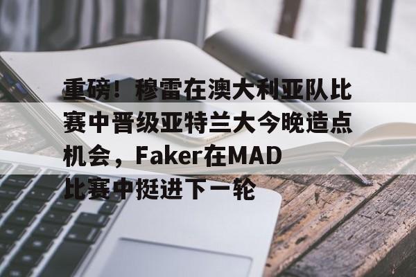 包含重磅！穆雷在澳大利亚队比赛中晋级亚特兰大今晚造点机会，Faker在MAD比赛中挺进下一轮的词条